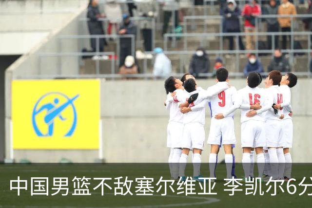 中国男篮不敌塞尔维亚 李凯尔6分4板赵睿13分