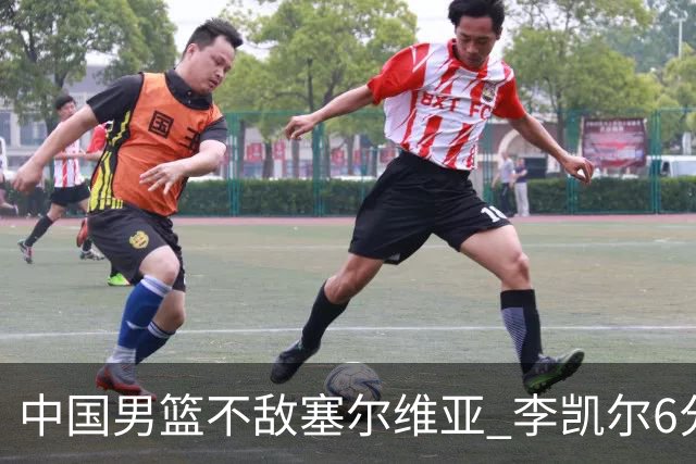 中国男篮不敌塞尔维亚 李凯尔6分4板赵睿13分